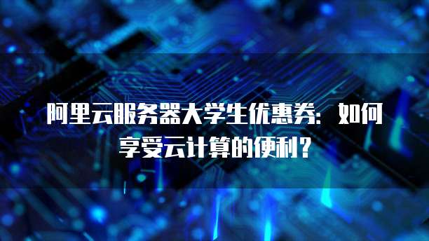 阿里云服务器大学生优惠券:如何享受云计算的便利?