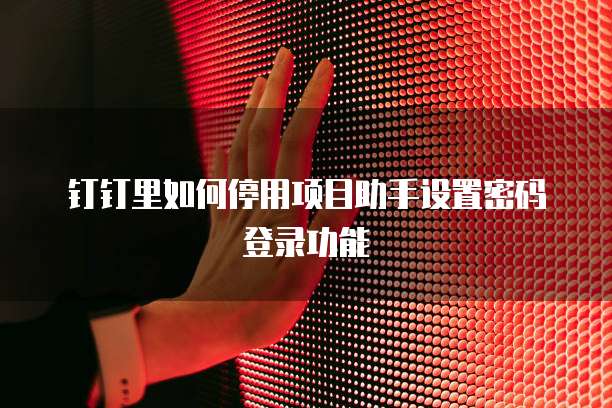 钉钉里如何停用项目助手设置密码登录功能