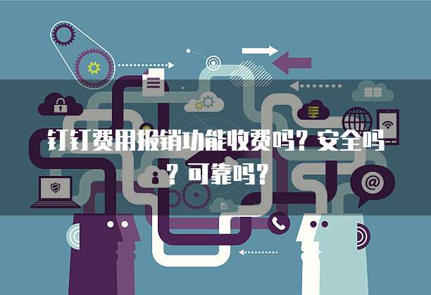 钉钉费用报销功能收费吗?安全吗?可靠吗?