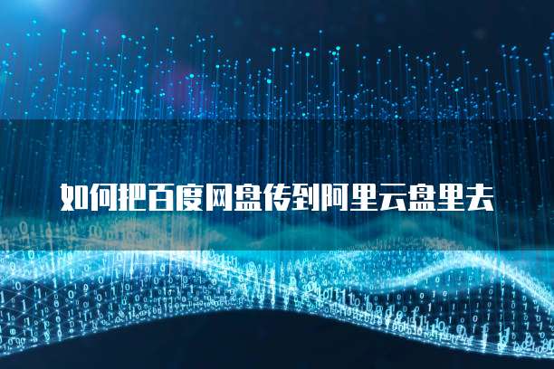 如何把百度网盘传到阿里云盘里去