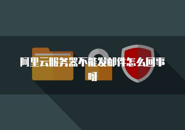 阿里云服务器不能发邮件怎么回事呀