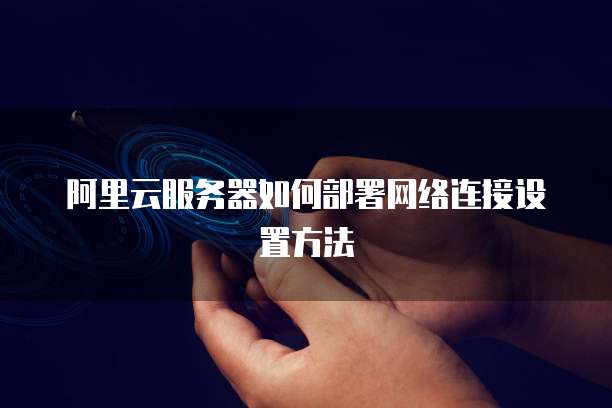 阿里云服务器如何部署网络连接设置方法