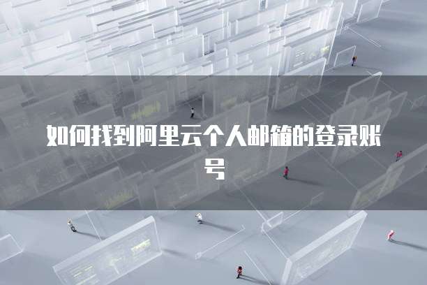 如何找到阿里云个人邮箱的登录账号