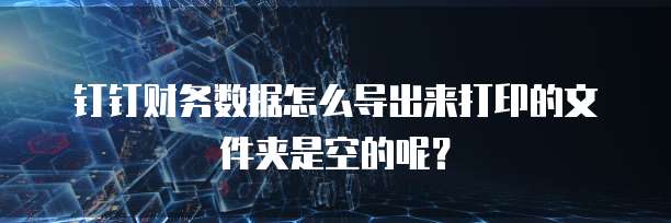钉钉财务数据怎么导出来打印的文件夹是空的呢？