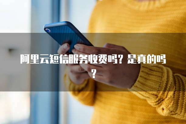 阿里云短信服务收费吗?是真的吗?
