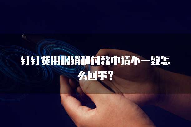 钉钉费用报销和付款申请不一致怎么回事?