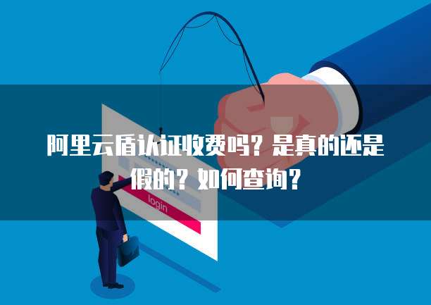 阿里云盾认证收费吗?是真的还是假的?如何查询?