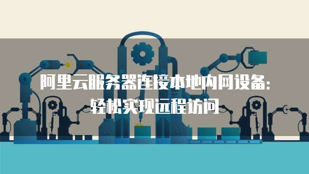阿里云服务器连接本地内网设备:轻松实现远程访问