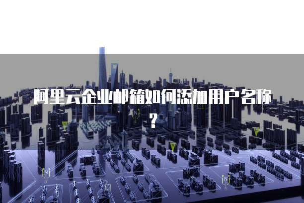 阿里云企业邮箱如何添加用户名称？