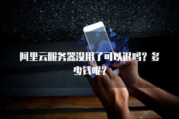 阿里云服务器没用了可以退吗？多少钱呢？