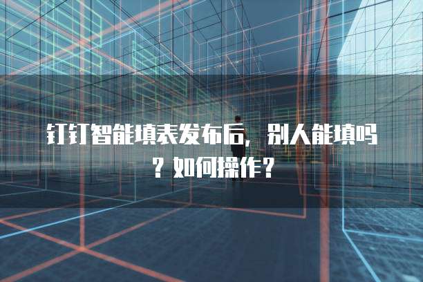 钉钉智能填表发布后，别人能填吗？如何操作？