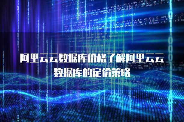 阿里云云数据库价格了解阿里云云数据库的定价策略