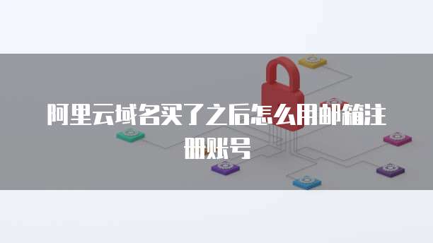 阿里云域名买了之后怎么用邮箱注册账号