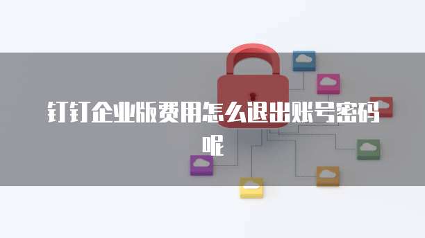 钉钉企业版费用怎么退出账号密码呢