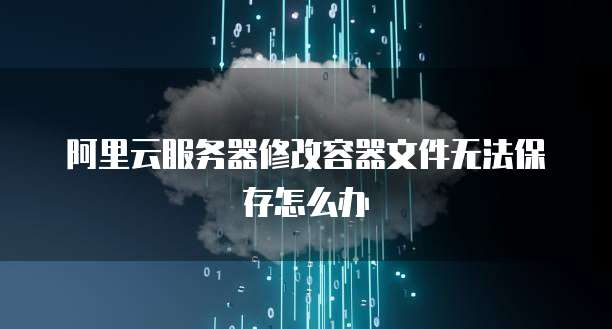 阿里云服务器修改容器文件无法保存怎么办