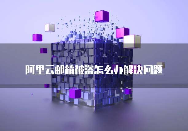 阿里云邮箱被盗怎么办解决问题