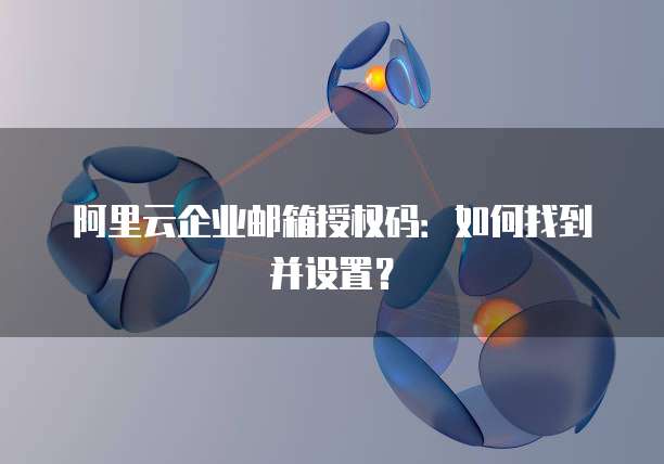 阿里云企业邮箱授权码：如何找到并设置？