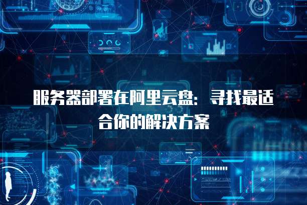 服务器部署在阿里云盘:寻找最适合你的解决方案