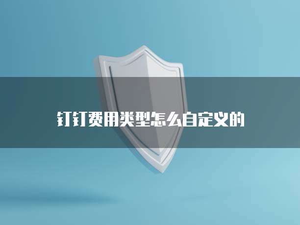 钉钉费用类型怎么自定义的