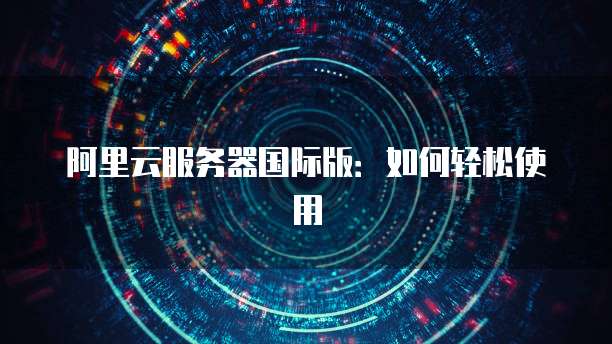 阿里云服务器国际版:如何轻松使用