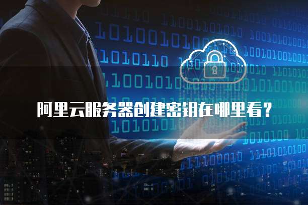 阿里云服务器创建密钥在哪里看?