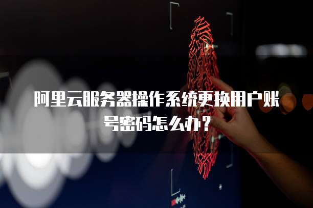 阿里云服务器操作系统更换用户账号密码怎么办?