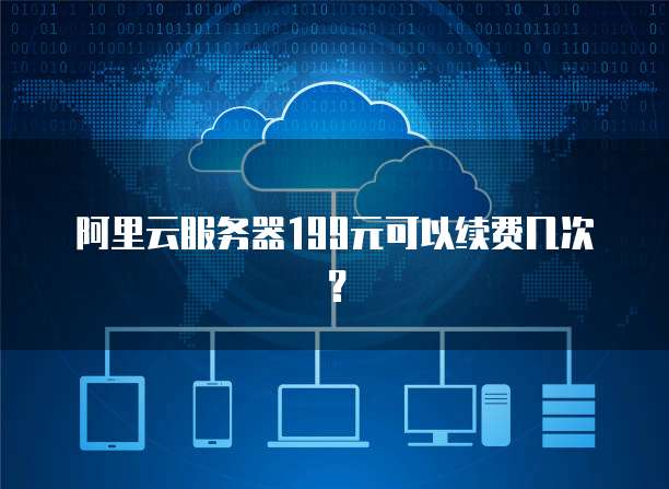 阿里云服务器199元可以续费几次？
