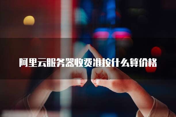 阿里云服务器收费准按什么算价格