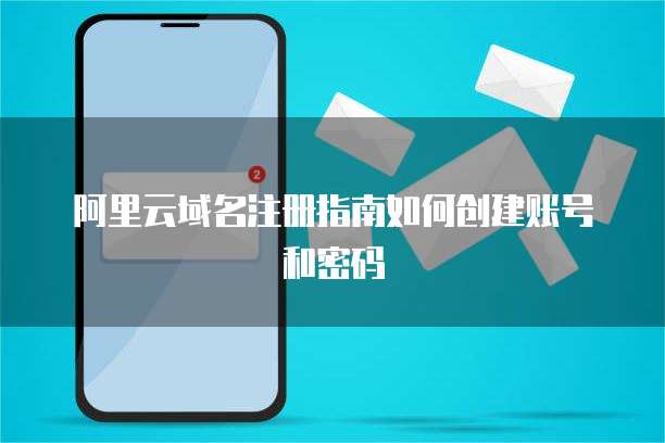 阿里云域名注册指南如何创建账号和密码