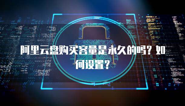 阿里云盘购买容量是永久的吗?如何设置?