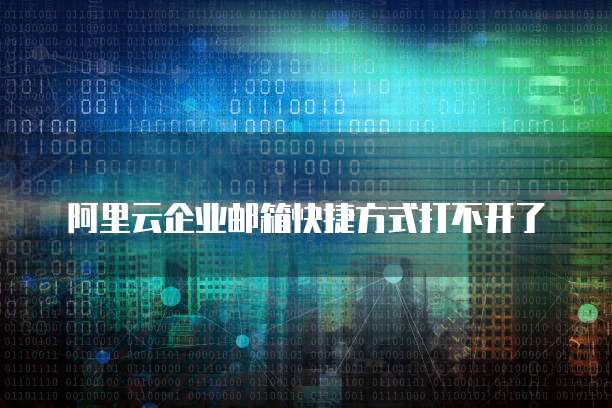 阿里云企业邮箱快捷方式打不开了