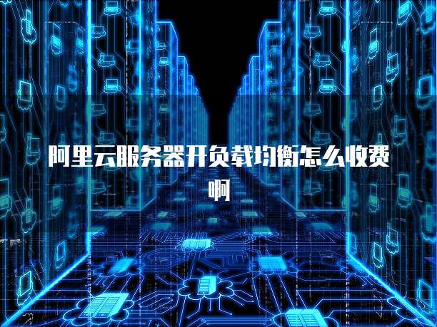 阿里云服务器开负载均衡怎么收费啊