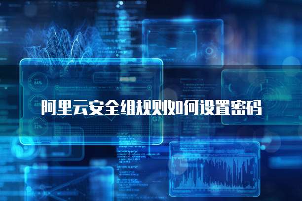 阿里云安全组规则如何设置密码