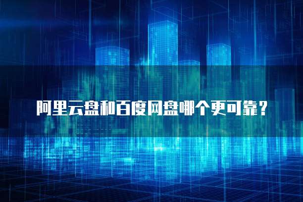 阿里云盘和百度网盘哪个更可靠?