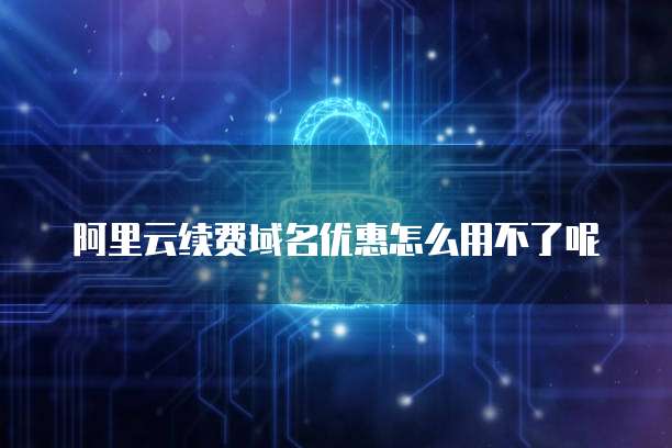 阿里云续费域名优惠怎么用不了呢