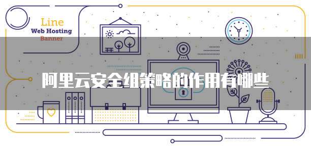 阿里云安全组策略的作用有哪些