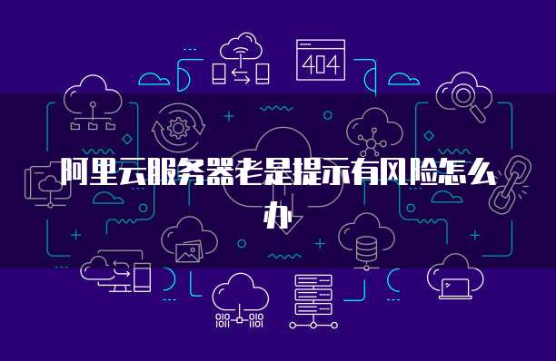 阿里云服务器老是提示有风险怎么办