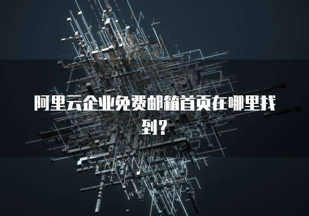 阿里云企业免费邮箱首页在哪里找到?