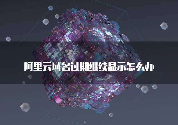 阿里云域名过期继续显示怎么办