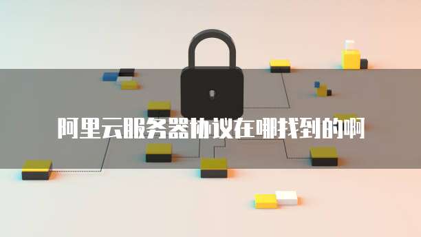 阿里云服务器协议在哪找到的啊