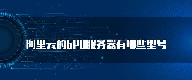 阿里云的GPU服务器有哪些型号