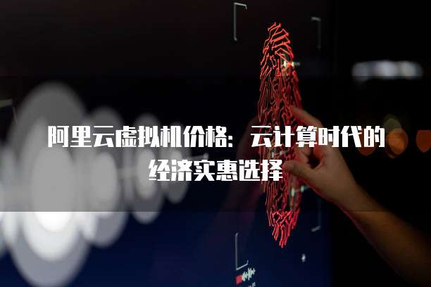 阿里云虚拟机价格:云计算时代的经济实惠选择