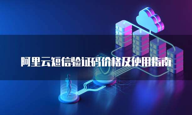 阿里云短信验证码价格及使用指南
