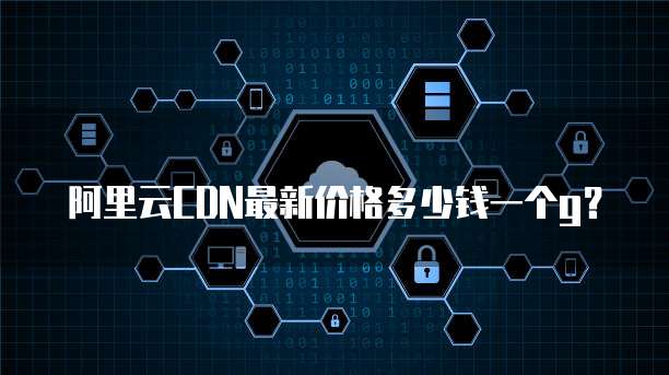 阿里云CDN最新价格多少钱一个g?
