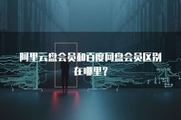阿里云盘会员和百度网盘会员区别在哪里?