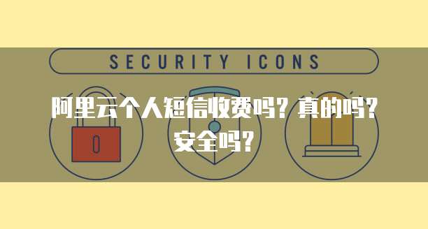 阿里云个人短信收费吗?真的吗?安全吗?