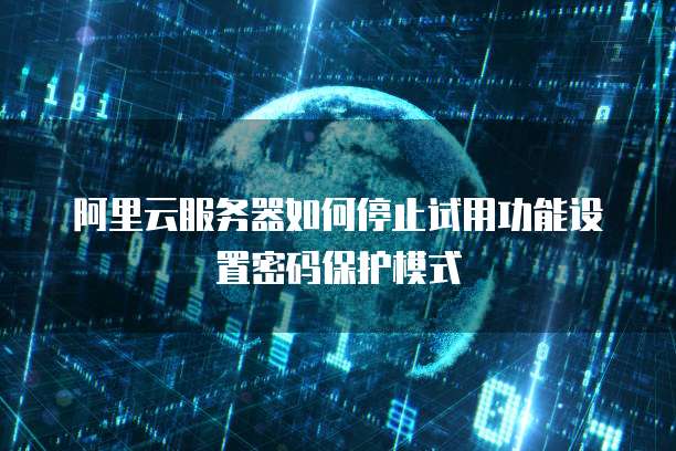 阿里云服务器如何停止试用功能设置密码保护模式