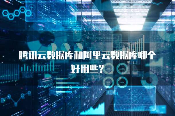 腾讯云数据库和阿里云数据库哪个好用些?