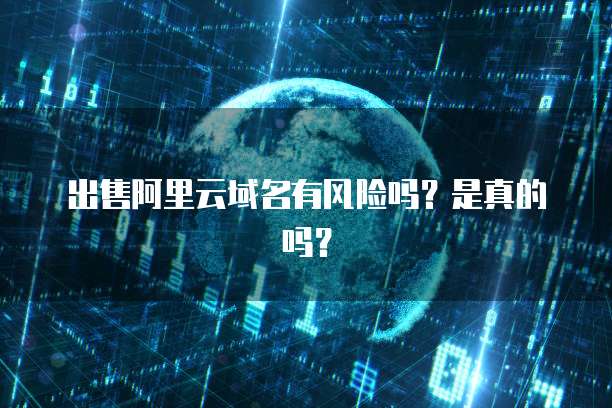 出售阿里云域名有风险吗?是真的吗?