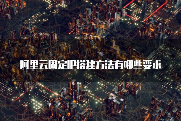 阿里云固定IP搭建方法有哪些要求